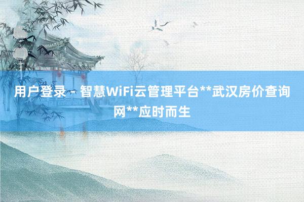 用户登录 - 智慧WiFi云管理平台**武汉房价查询网**应时而生