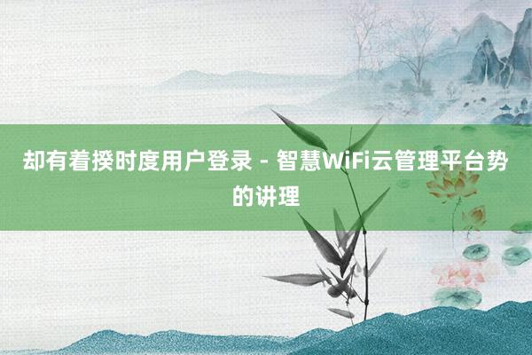却有着揆时度用户登录 - 智慧WiFi云管理平台势的讲理