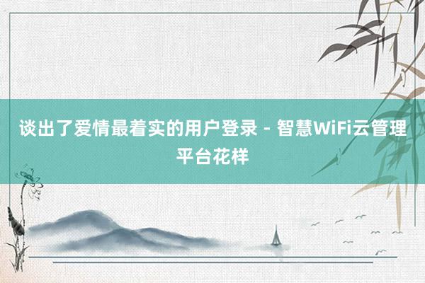 谈出了爱情最着实的用户登录 - 智慧WiFi云管理平台花样