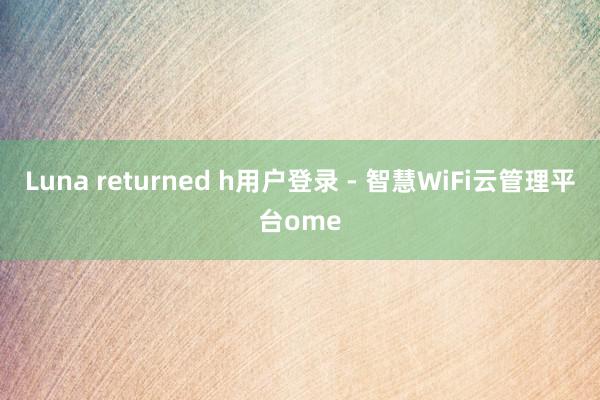 Luna returned h用户登录 - 智慧WiFi云管理平台ome