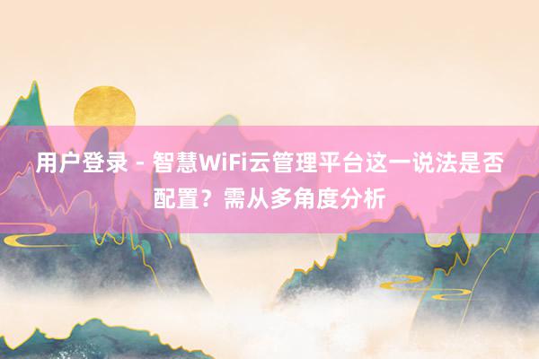 用户登录 - 智慧WiFi云管理平台这一说法是否配置？需从多角度分析