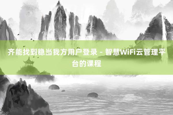 齐能找到稳当我方用户登录 - 智慧WiFi云管理平台的课程