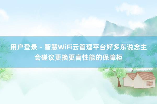 用户登录 - 智慧WiFi云管理平台好多东说念主会磋议更换更高性能的保障柜