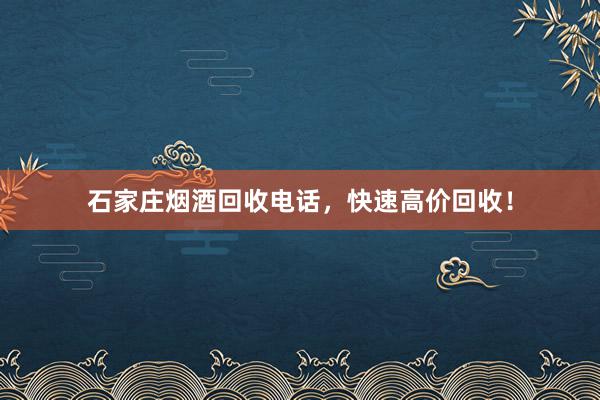 石家庄烟酒回收电话，快速高价回收！