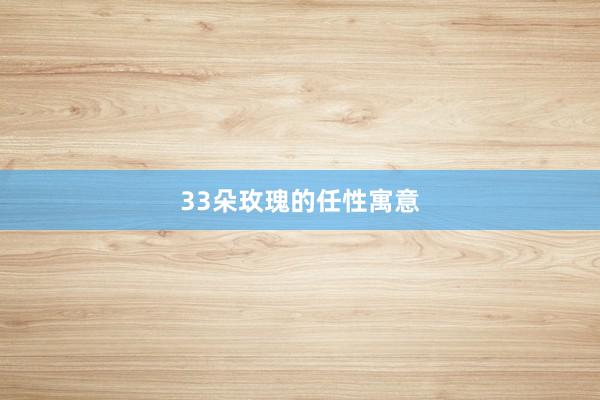 33朵玫瑰的任性寓意