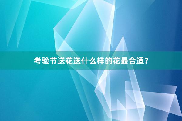 考验节送花送什么样的花最合适？