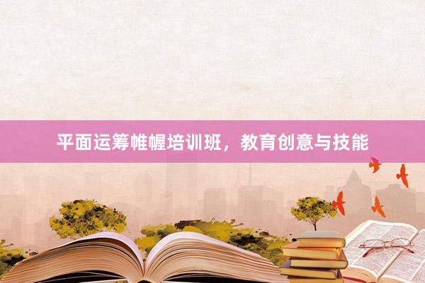 平面运筹帷幄培训班，教育创意与技能
