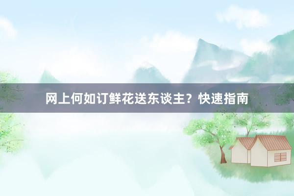 网上何如订鲜花送东谈主？快速指南