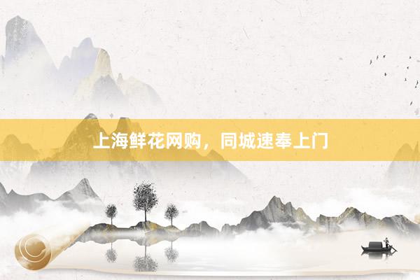上海鲜花网购，同城速奉上门
