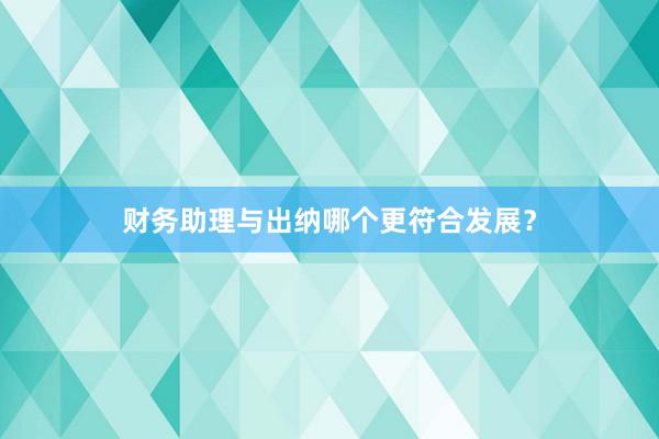 财务助理与出纳哪个更符合发展？