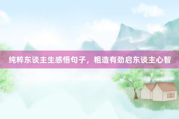 纯粹东谈主生感悟句子，粗造有劲启东谈主心智